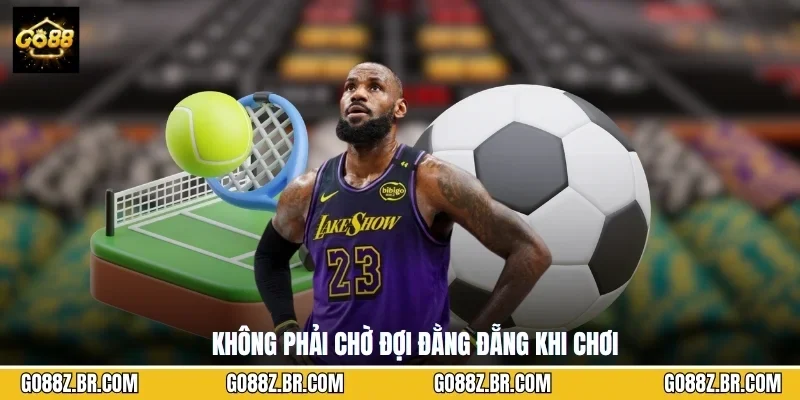 Không phải chờ đợi đằng đẵng khi chơi